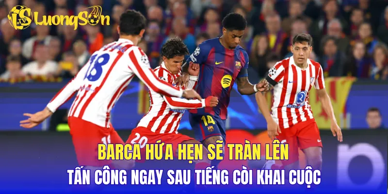 Barca hứa hẹn sẽ tràn lên tấn công ngay sau tiếng còi khai cuộc