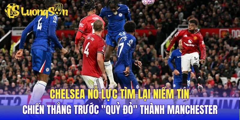 Chelsea nỗ lực tìm lại niềm tin chiến thắng trước "Quỷ đỏ" thành Manchester