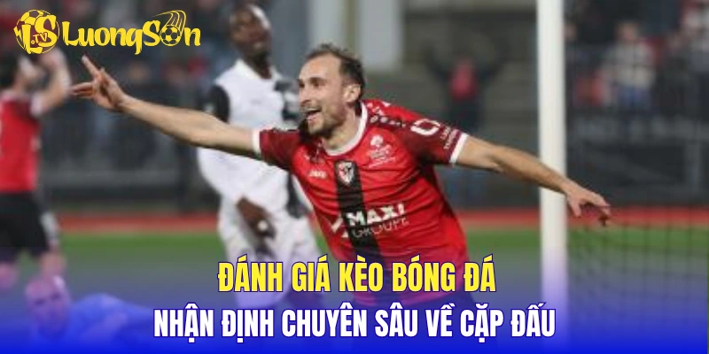 Đánh giá kèo bóng đá, nhận định chuyên sâu về cặp đấu