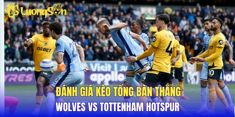 Đánh giá kèo tổng bàn thắng Wolves vs Tottenham Hotspur