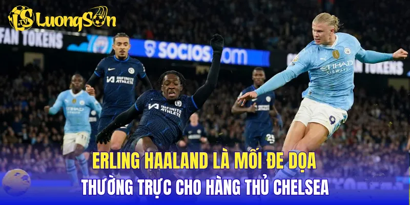 Erling Haaland là mối đe dọa thường trực cho hàng thủ Chelsea