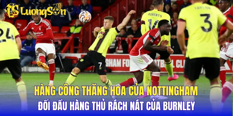 Hàng công thăng hoa của Nottingham đối đầu hàng thủ rách nát của Burnley