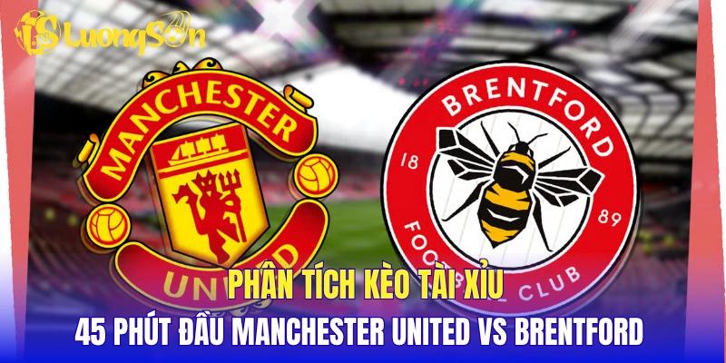 Phân tích kèo tài xỉu 45 phút đầu Manchester United vs Brentford 