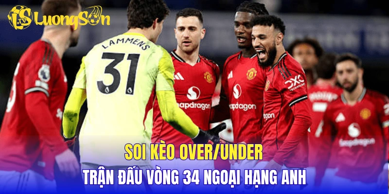 Soi kèo over/under trận đấu vòng 34 Ngoại Hạng Anh 