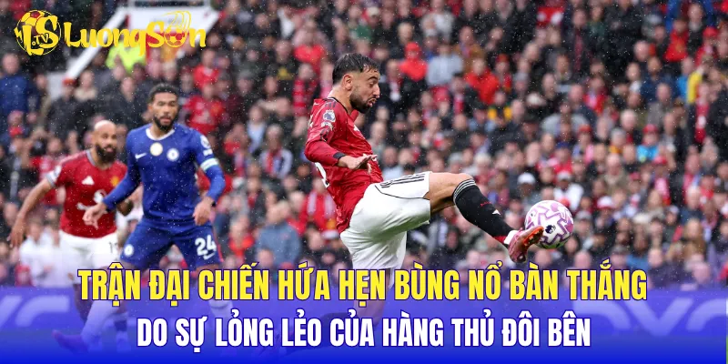 Trận đại chiến hứa hẹn bùng nổ bàn thắng do sự lỏng lẻo của hàng thủ đôi bên
