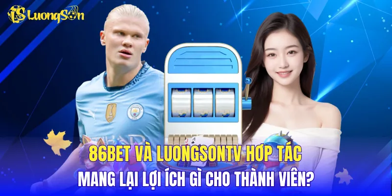 86BET và LuongSonTV hơp tác mang lại lợi ích gì cho thành viên?