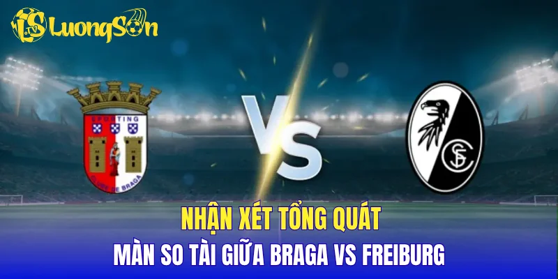Nhận xét tổng quát màn so tài giữa Braga vs Freiburg
