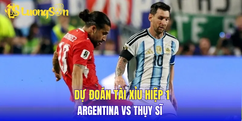 Dự đoán tài xỉu hiệp 1  Argentina vs Thụy Sĩ 