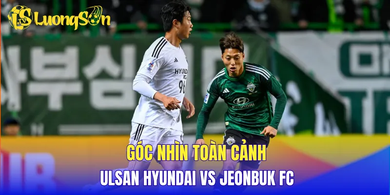 Góc nhìn toàn cảnh Ulsan Hyundai vs Jeonbuk FC