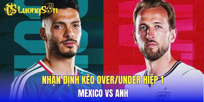 Nhận định kèo Over/Under hiệp 1 Mexico vs Anh