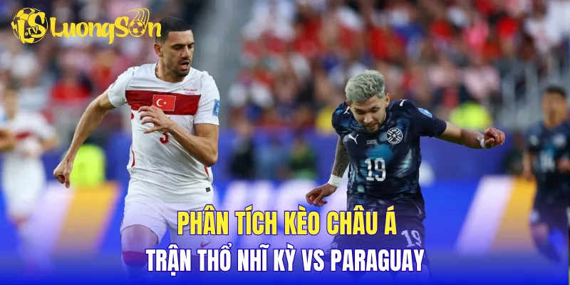 Phân tích kèo châu Á trận Thổ Nhĩ Kỳ vs Paraguay