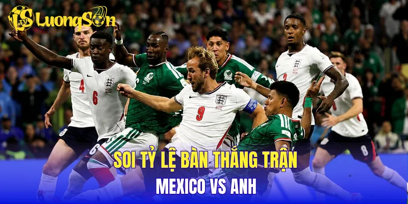 Soi tỷ lệ bàn thắng trận Mexico vs Anh