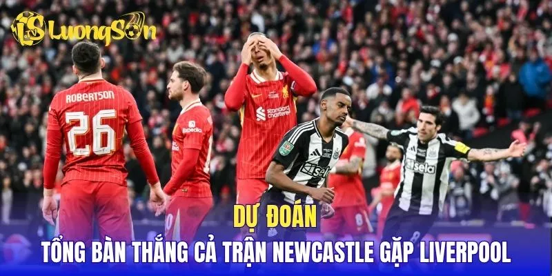 Dự đoán tổng bàn thắng cả trận Newcastle gặp Liverpool