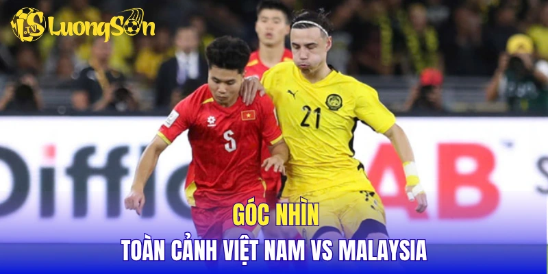 Góc nhìn toàn cảnh Việt Nam vs Malaysia