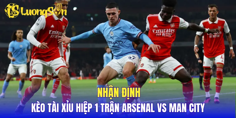 Nhận định kèo tài xỉu hiệp 1 trận Arsenal vs Man City