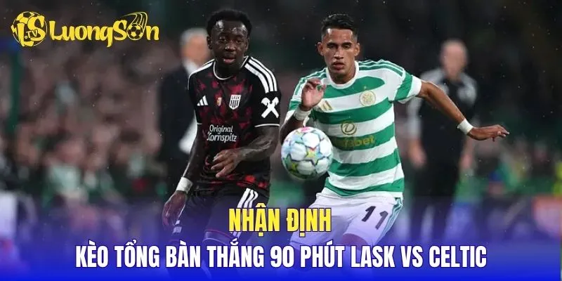Nhận định kèo tổng bàn thắng 90 phút LASK vs Celtic