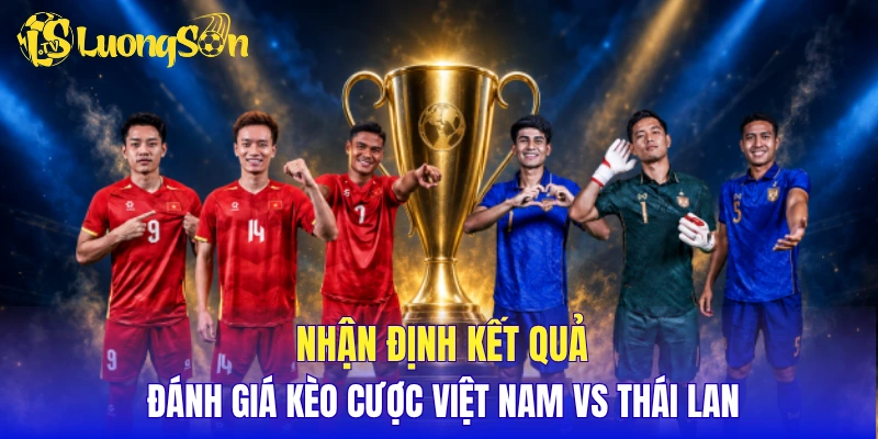 Nhận định kết quả, đánh giá kèo cược Việt Nam vs Thái Lan