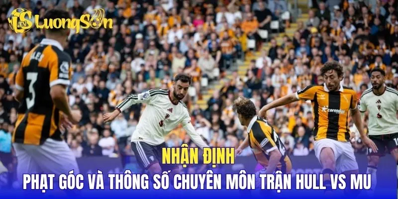 Nhận định phạt góc và thông số chuyên môn trận Hull vs MU