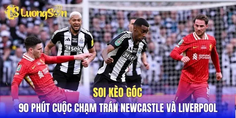 Soi kèo góc 90 phút cuộc chạm trán Newcastle và Liverpool