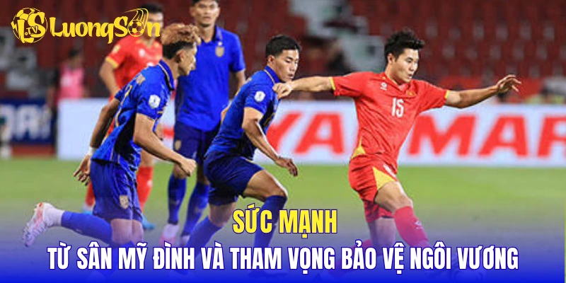 Sức mạnh từ sân Mỹ Đình và tham vọng bảo vệ ngôi vương